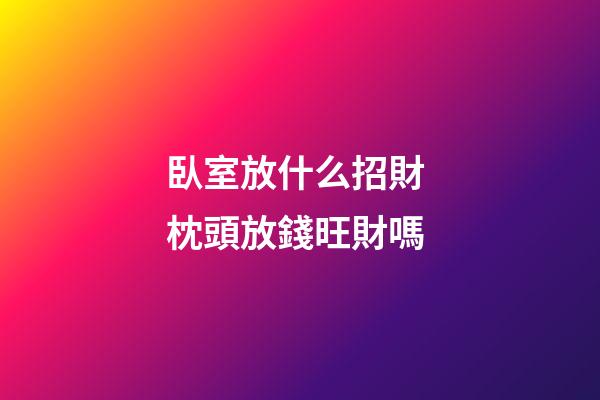 臥室放什么招財 枕頭放錢旺財嗎